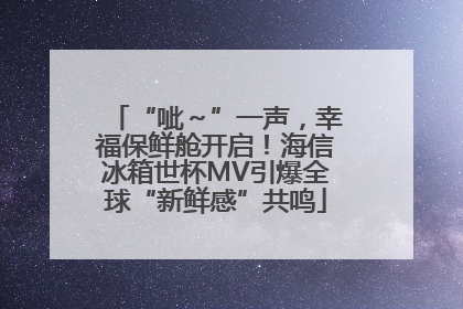 “呲～”一声，幸福保鲜舱开启！海信冰箱世杯MV引爆全球“新鲜感”共鸣